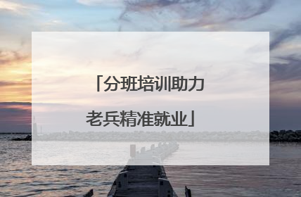 分班培训助力老兵精准就业