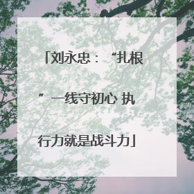 刘永忠：“扎根”一线守初心 执行力就是战斗力