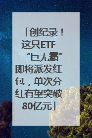 创纪录！这只ETF“巨无霸”即将派发红包，单次分红有望突破80亿元