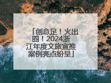 创意足！火出圈！2024浙江年度文旅宣推案例亮点纷呈