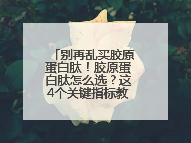 别再乱买胶原蛋白肽！胶原蛋白肽怎么选？这4个关键指标教你挑到最优品