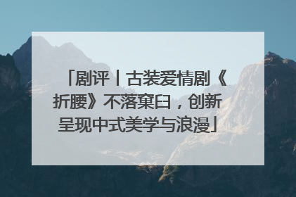 剧评丨古装爱情剧《折腰》不落窠臼，创新呈现中式美学与浪漫