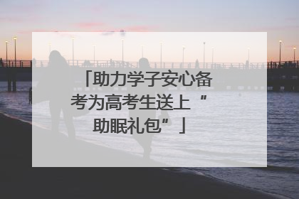 助力学子安心备考为高考生送上“助眠礼包”