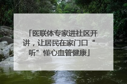 医联体专家进社区开讲，让居民在家门口“听”懂心血管健康