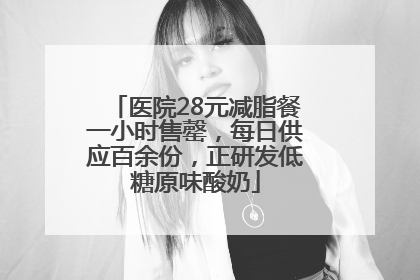 医院28元减脂餐一小时售罄，每日供应百余份，正研发低糖原味酸奶