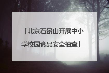北京石景山开展中小学校园食品安全抽查