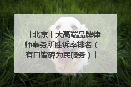 北京十大高端品牌律师事务所胜诉率排名（有口皆碑为民服务）