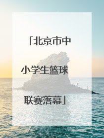 北京市中小学生篮球联赛落幕