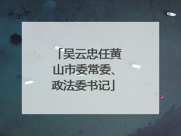 吴云忠任黄山市委常委、政法委书记