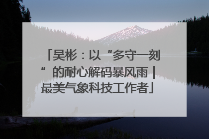吴彬：以“多守一刻”的耐心解码暴风雨｜最美气象科技工作者