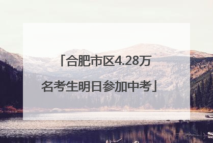 合肥市区4.28万名考生明日参加中考