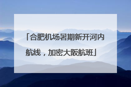 合肥机场暑期新开河内航线，加密大阪航班