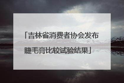 吉林省消费者协会发布睫毛膏比较试验结果