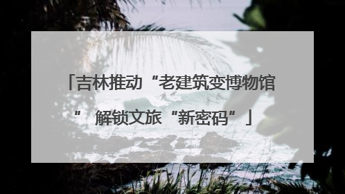 吉林推动“老建筑变博物馆” 解锁文旅“新密码”