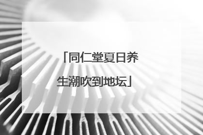 同仁堂夏日养生潮吹到地坛