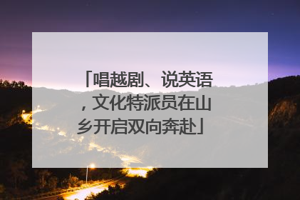 唱越剧、说英语，文化特派员在山乡开启双向奔赴