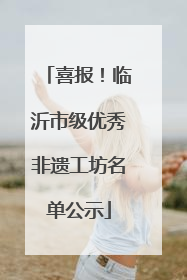 喜报！临沂市级优秀非遗工坊名单公示