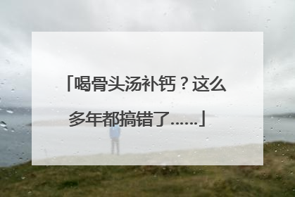 喝骨头汤补钙？这么多年都搞错了……
