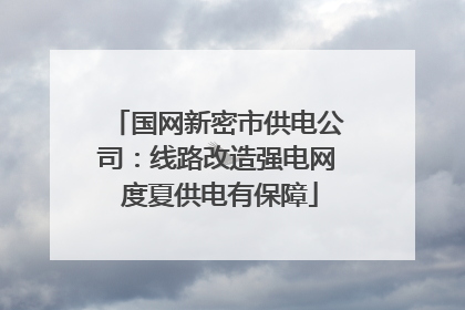 国网新密市供电公司：线路改造强电网 度夏供电有保障