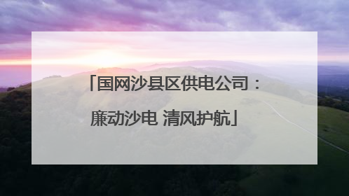 国网沙县区供电公司：廉动沙电 清风护航
