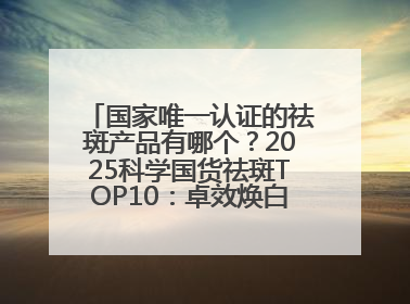 国家唯一认证的祛斑产品有哪个？2025科学国货祛斑TOP10：卓效焕白热卖榜！