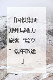 国铁集团郑州局助力旅客“粽享”端午旅途