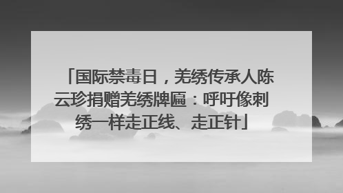 国际禁毒日，羌绣传承人陈云珍捐赠羌绣牌匾：呼吁像刺绣一样走正线、走正针
