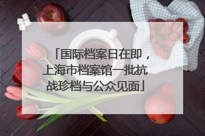国际档案日在即，上海市档案馆一批抗战珍档与公众见面
