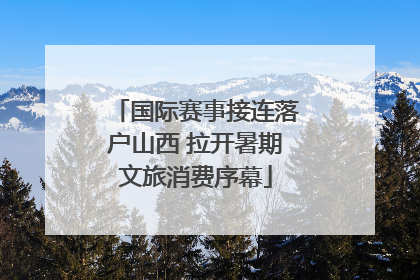 国际赛事接连落户山西 拉开暑期文旅消费序幕