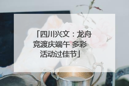 四川兴文：龙舟竞渡庆端午 多彩活动过佳节