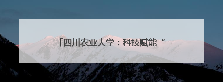 四川农业大学：科技赋能“天府粮仓”谱写稻香新篇