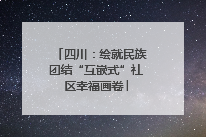 四川：绘就民族团结“互嵌式”社区幸福画卷