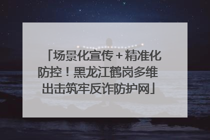 场景化宣传＋精准化防控！黑龙江鹤岗多维出击筑牢反诈防护网