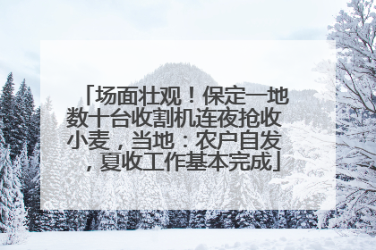 场面壮观！保定一地数十台收割机连夜抢收小麦，当地：农户自发，夏收工作基本完成
