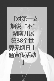 对第一支烟说“不” 湖南开展第38个世界无烟日主题宣传活动