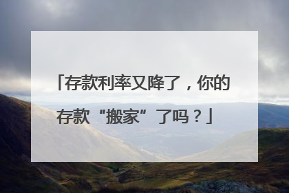 存款利率又降了，你的存款“搬家”了吗？