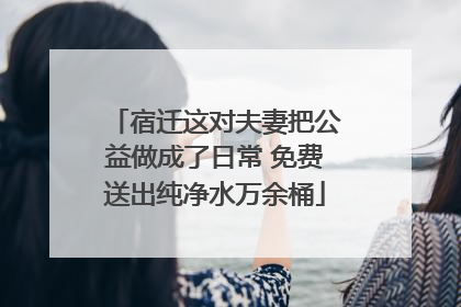 宿迁这对夫妻把公益做成了日常 免费送出纯净水万余桶