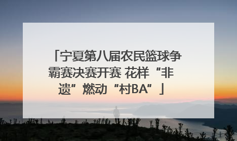 宁夏第八届农民篮球争霸赛决赛开赛 花样“非遗”燃动“村BA”