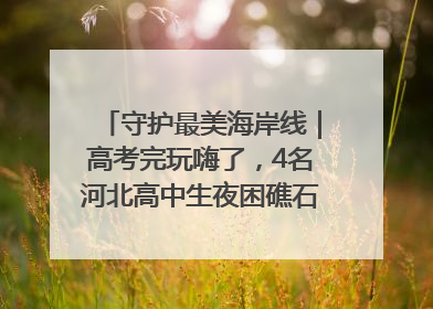 守护最美海岸线｜高考完玩嗨了，4名河北高中生夜困礁石！青岛救援队火速出动救上岸