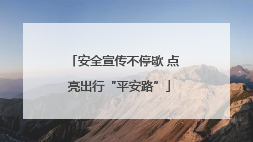 安全宣传不停歇 点亮出行“平安路”