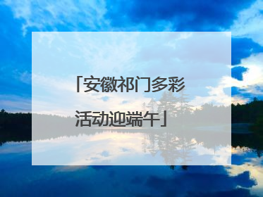 安徽祁门多彩活动迎端午