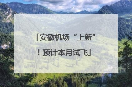 安徽机场“上新”！预计本月试飞