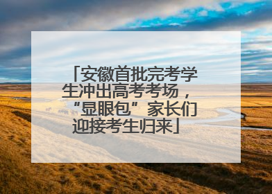 安徽首批完考学生冲出高考考场，“显眼包”家长们迎接考生归来
