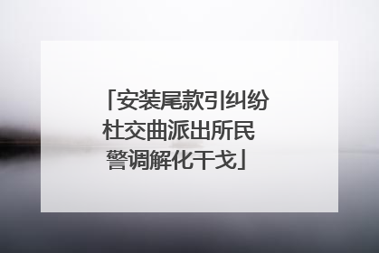 安装尾款引纠纷 杜交曲派出所民警调解化干戈