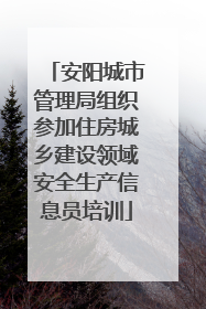 安阳城市管理局组织参加住房城乡建设领域安全生产信息员培训