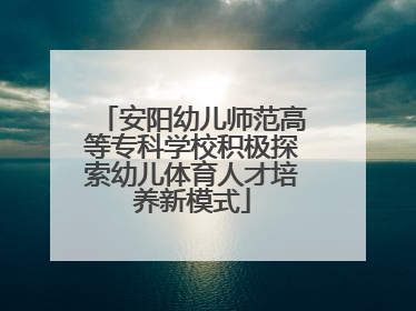 安阳幼儿师范高等专科学校积极探索幼儿体育人才培养新模式