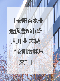 安阳首家非遗优选超市盛大开业 志做“安阳版胖东来”