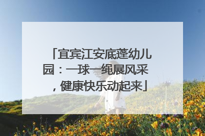 宜宾江安底蓬幼儿园：一球一绳展风采，健康快乐动起来