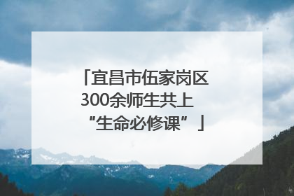 宜昌市伍家岗区300余师生共上“生命必修课”