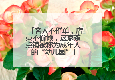 客人不催单，店员不偷懒，这家茶点铺被称为成年人的“幼儿园”